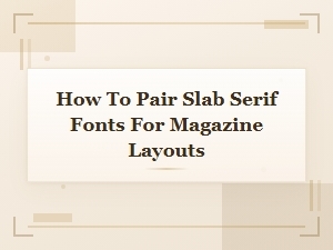 How to Pair Slab Serif Fonts for Magazine Layouts